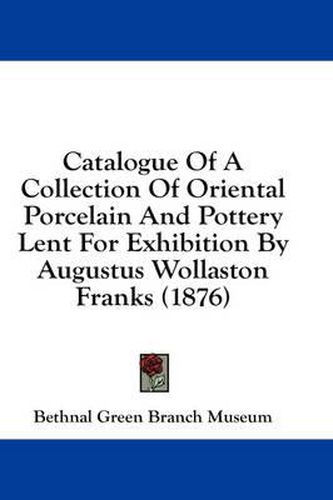 Cover image for Catalogue of a Collection of Oriental Porcelain and Pottery Lent for Exhibition by Augustus Wollaston Franks (1876)