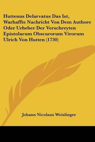 Huttenus Delarvatus Das Ist, Warhaffte Nachricht Von Dem Authore Oder Urheber Der Verschreyten Epistolarum Obscurorum Virorum Ulrich Von Hutten (1730)