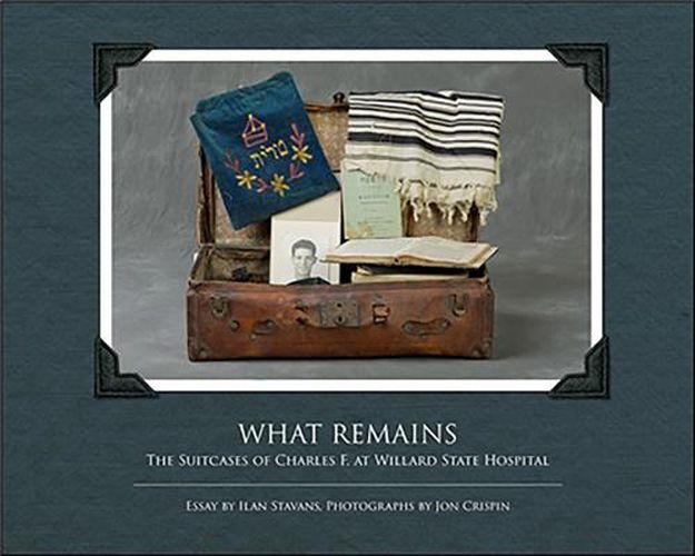 Cover image for What Remains: The Suitcases of Charles F. at Willard State Hospital