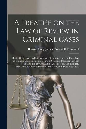 Cover image for A Treatise on the Law of Review in Criminal Cases: by the High Court and Circuit Court of Justiciary, and on Procedure in Criminal Cases in Inferior Courts in Scotland, Including the Text of the Summary Procedure Act, 1864, and the Summary...