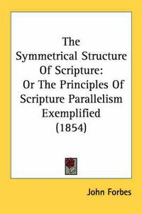 Cover image for The Symmetrical Structure of Scripture: Or the Principles of Scripture Parallelism Exemplified (1854)
