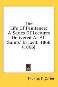 Cover image for The Life of Penitence: A Series of Lectures Delivered at All Saints' in Lent, 1866 (1866)