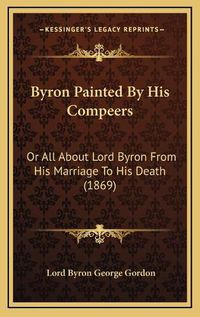 Cover image for Byron Painted by His Compeers: Or All about Lord Byron from His Marriage to His Death (1869)