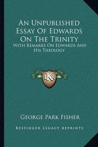 Cover image for An Unpublished Essay of Edwards on the Trinity: With Remarks on Edwards and His Theology