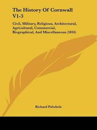 Cover image for The History Of Cornwall V1-3: Civil, Military, Religious, Architectural, Agricultural, Commercial, Biographical, And Miscellaneous (1816)