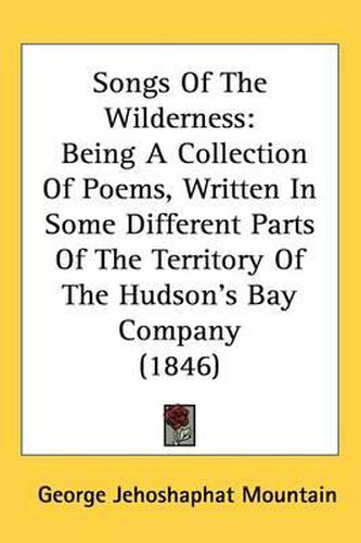 Cover image for Songs Of The Wilderness: Being A Collection Of Poems, Written In Some Different Parts Of The Territory Of The Hudson's Bay Company (1846)