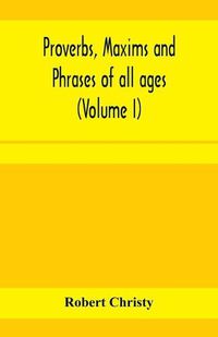 Cover image for Proverbs, maxims and phrases of all ages: classified subjectively and arranged alphabetically (Volume I)