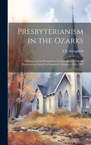 Cover image for Presbyterianism in the Ozarks; a History of the Work of the Various Branches of the Presbyterian Church in Southwest Missouri, 1834-1907