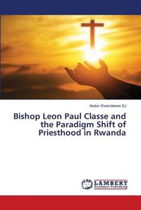 Cover image for Bishop Leon Paul Classe and the Paradigm Shift of Priesthood in Rwanda