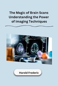 Cover image for The Magic of Brain Scans Understanding the Power of Imaging Techniques