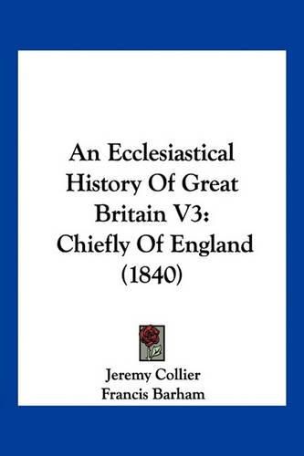 An Ecclesiastical History of Great Britain V3: Chiefly of England (1840)