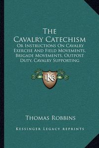 Cover image for The Cavalry Catechism: Or Instructions on Cavalry Exercise and Field Movements, Brigade Movements, Outpost Duty, Cavalry Supporting Artillery, Artillery Attached to Cavalry (1864)