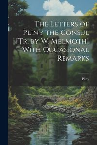 Cover image for The Letters of Pliny the Consul [Tr. by W. Melmoth] With Occasional Remarks