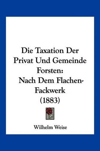 Die Taxation Der Privat Und Gemeinde Forsten: Nach Dem Flachen-Fackwerk (1883)