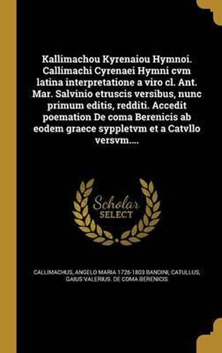 Kallimachou Kyrenaiou Hymnoi. Callimachi Cyrenaei Hymni Cvm Latina Interpretatione a Viro CL. Ant. Mar. Salvinio Etruscis Versibus, Nunc Primum Editis, Redditi. Accedit Poemation de Coma Berenicis AB Eodem Graece Syppletvm Et a Catvllo Versvm....