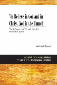 Cover image for We Believe in God and in Christ. Not in the Church: The Influence of Wessel Gansfort on Martin Bucer