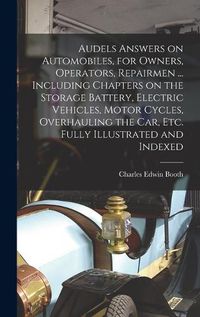 Cover image for Audels Answers on Automobiles, for Owners, Operators, Repairmen ... Including Chapters on the Storage Battery, Electric Vehicles, Motor Cycles, Overhauling the Car, Etc. Fully Illustrated and Indexed