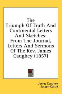 Cover image for The Triumph of Truth and Continental Letters and Sketches: From the Journal, Letters and Sermons of the REV. James Caughey (1857)