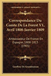 Cover image for Correspondance Du Comte de La Forest V1, Avril 1808-Janvier 1809: Ambassadeur de France En Espagne, 1808-1813 (1905)