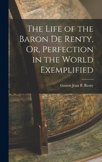 Cover image for The Life of the Baron De Renty, Or, Perfection in the World Exemplified