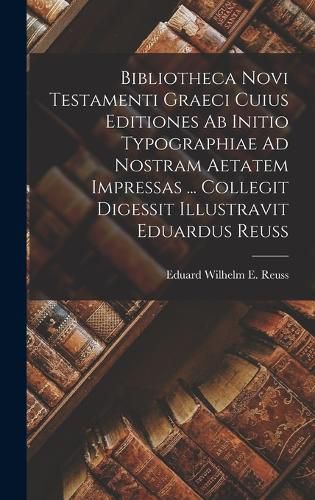 Cover image for Bibliotheca Novi Testamenti Graeci Cuius Editiones Ab Initio Typographiae Ad Nostram Aetatem Impressas ... Collegit Digessit Illustravit Eduardus Reuss
