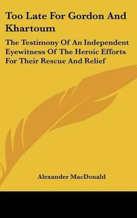 Cover image for Too Late for Gordon and Khartoum: The Testimony of an Independent Eyewitness of the Heroic Efforts for Their Rescue and Relief