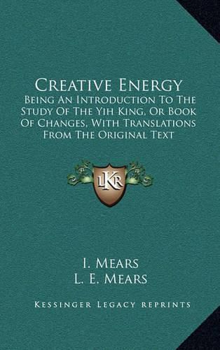 Cover image for Creative Energy: Being an Introduction to the Study of the Yih King, or Book of Changes, with Translations from the Original Text