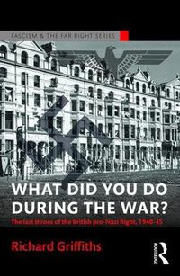 Cover image for What Did You Do During the War?: The Last Throes of the British Pro-Nazi Right, 1940-45