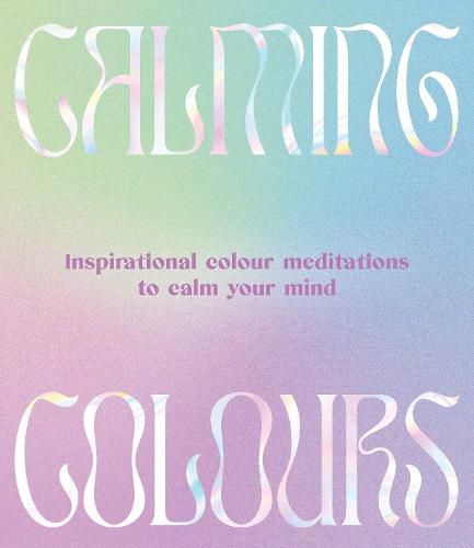 Cover image for Calming Colours: Inspirational colour meditations to calm your mind