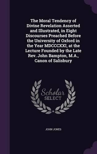 Cover image for The Moral Tendency of Divine Revelation Asserted and Illustrated, in Eight Discourses Preached Before the University of Oxford in the Year MDCCCXXI, at the Lecture Founded by the Late REV. John Bampton, M.A., Canon of Salisbury