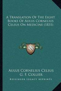 Cover image for A Translation of the Eight Books of Aulus Cornelius Celsus on Medicine (1831)