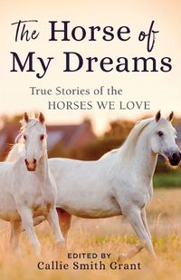 Cover image for The Horse of My Dreams: True Stories of the Horses We Love