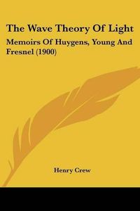 Cover image for The Wave Theory of Light: Memoirs of Huygens, Young and Fresnel (1900)