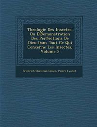 Cover image for Theologie Des Insectes, Ou D Emonstration Des Perfections de Dieu Dans Tout Ce Qui Concerne Les Insectes, Volume 2