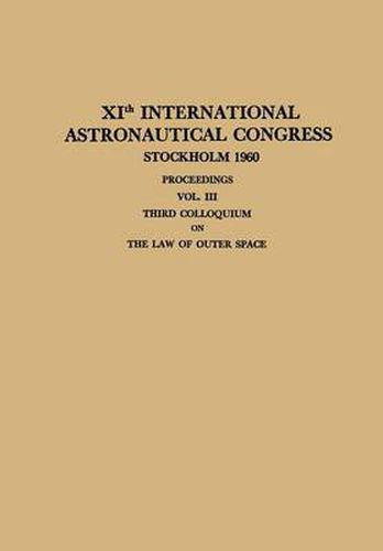 XIth International Astronautical Congress Stockholm 1960 / XI. Internationaler Astronautischer Kongress / XIe Congres International D'Astronautique: Proceedings Vol. III Third Colloquium on the Law of Outer Space