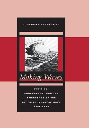 Cover image for Making Waves: Politics, Propaganda, and the Emergence of the Imperial Japanese Navy, 1868-1922