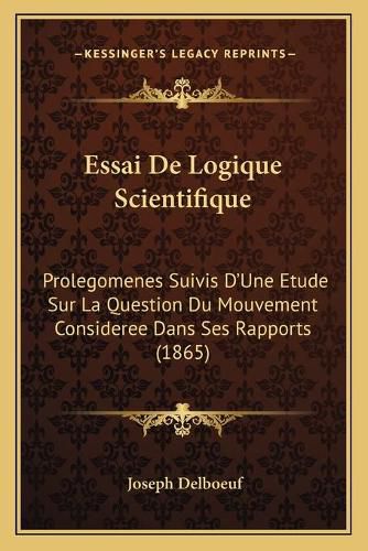 Essai de Logique Scientifique: Prolegomenes Suivis D'Une Etude Sur La Question Du Mouvement Consideree Dans Ses Rapports (1865)