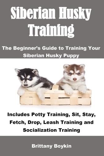 Cover image for Siberian Husky Training: The Beginner's Guide to Training Your Siberian Husky Puppy: Includes Potty Training, Sit, Stay, Fetch, Drop, Leash Training and Socialization Training