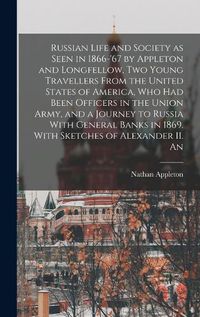 Cover image for Russian Life and Society as Seen in 1866-'67 by Appleton and Longfellow, two Young Travellers From the United States of America, who had Been Officers in the Union Army, and a Journey to Russia With General Banks in 1869. With Sketches of Alexander II. An