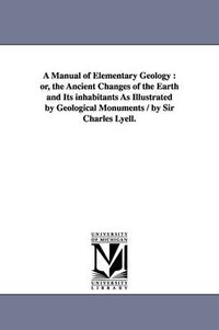 Cover image for A Manual of Elementary Geology: or, the Ancient Changes of the Earth and Its inhabitants As Illustrated by Geological Monuments / by Sir Charles Lyell.