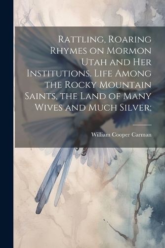 Cover image for Rattling, Roaring Rhymes on Mormon Utah and her Institutions. Life Among the Rocky Mountain Saints, the Land of Many Wives and Much Silver;