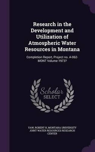 Cover image for Research in the Development and Utilization of Atmospheric Water Resources in Montana: Completion Report, Project No. A-062-Mont Volume 1973?