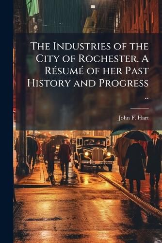 Cover image for The Industries of the City of Rochester. A RA(c)sumA(c) of her Past History and Progress ..