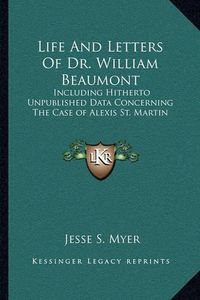 Cover image for Life and Letters of Dr. William Beaumont: Including Hitherto Unpublished Data Concerning the Case of Alexis St. Martin