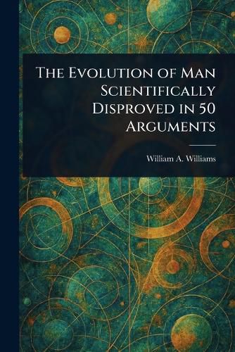 Cover image for The Evolution of Man Scientifically Disproved in 50 Arguments