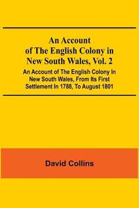 Cover image for An Account Of The English Colony In New South Wales, Vol. 2; An Account Of The English Colony In New South Wales, From Its First Settlement In 1788, To August 1801