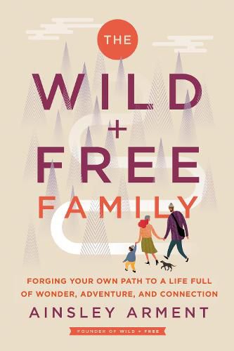 Cover image for The Wild and Free Family: Forging Your Own Path to a Life Full of Wonder, Adventure, and Connection