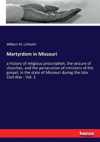 Cover image for Martyrdom in Missouri: a history of religious proscription, the seizure of churches, and the persecution of ministers of the gospel, in the state of Missouri during the late Civil War - Vol. 2