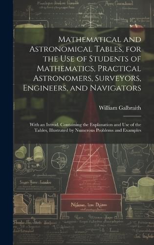 Cover image for Mathematical and Astronomical Tables, for the Use of Students of Mathematics, Practical Astronomers, Surveyors, Engineers, and Navigators; With an Introd. Containing the Explanation and Use of the Tables, Illustrated by Numerous Problems and Examples
