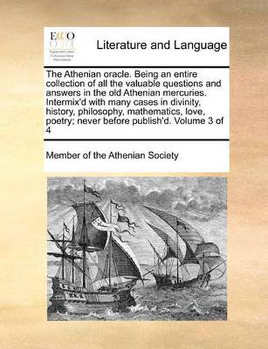 Cover image for The Athenian Oracle. Being an Entire Collection of All the Valuable Questions and Answers in the Old Athenian Mercuries. Intermix'd with Many Cases in Divinity, History, Philosophy, Mathematics, Love, Poetry; Never Before Publish'd. Volume 3 of 4